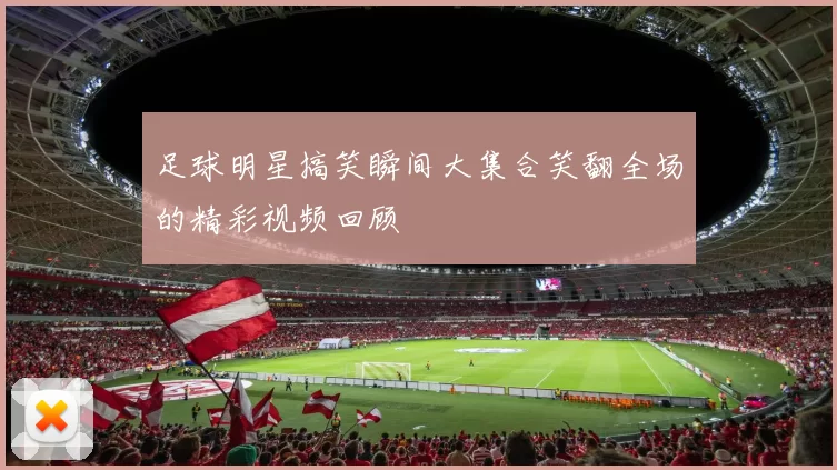 足球明星搞笑瞬间大集合笑翻全场的精彩视频回顾