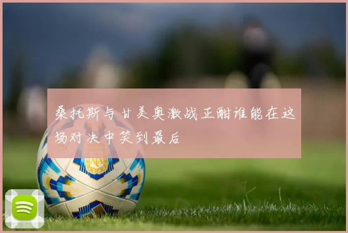 桑托斯与甘美奥激战正酣谁能在这场对决中笑到最后