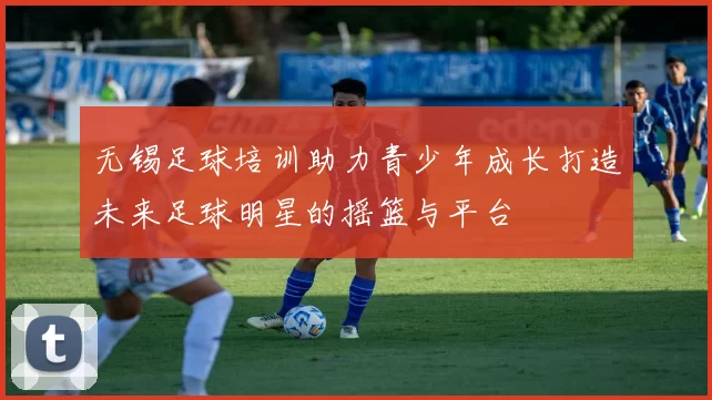 无锡足球培训助力青少年成长打造未来足球明星的摇篮与平台