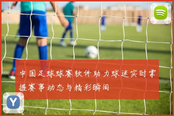 中国足球球赛软件助力球迷实时掌握赛事动态与精彩瞬间