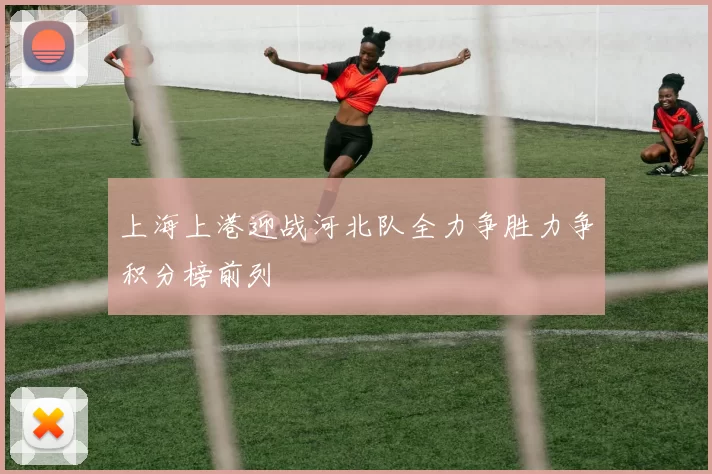 上海上港迎战河北队全力争胜力争积分榜前列