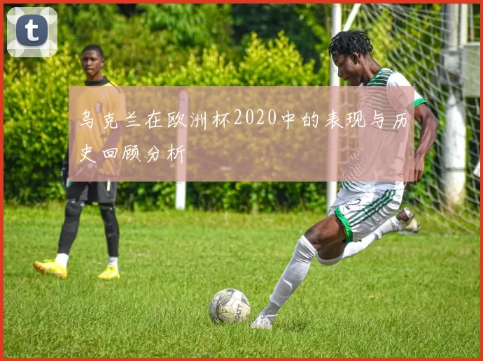 乌克兰在欧洲杯2020中的表现与历史回顾分析
