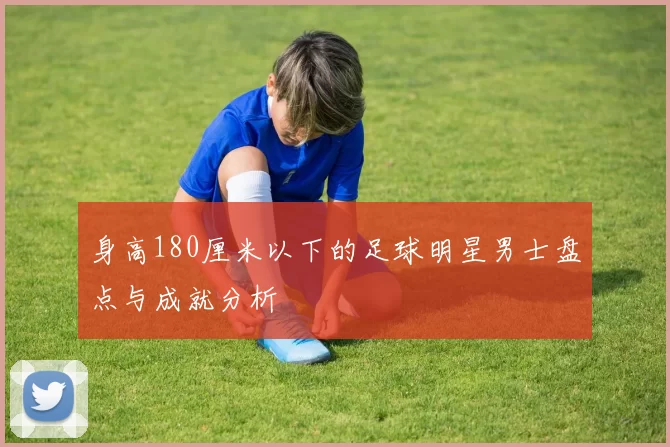 身高180厘米以下的足球明星男士盘点与成就分析